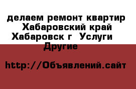 делаем ремонт квартир - Хабаровский край, Хабаровск г. Услуги » Другие   